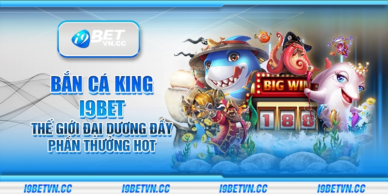 Bắn cá King i9Bet - Thế giới đại dương đầy phần thưởng hot