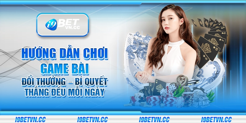 Hướng dẫn chơi game bài đổi thưởng – Bí quyết thắng đều mỗi ngày