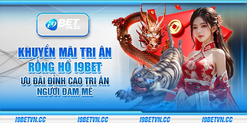 Khuyến mãi tri ân Rồng Hổ i9Bet – Ưu đãi đỉnh cao tri ân người đam mê