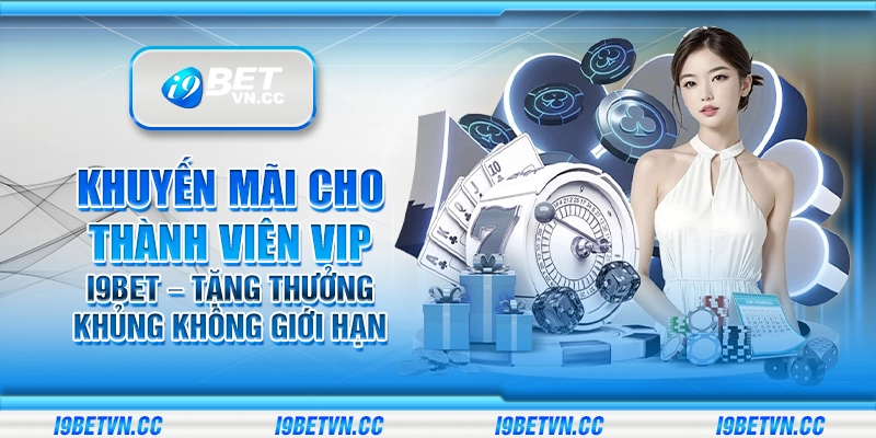 Khuyến mãi cho thành viên VIP i9Bet – Tặng thưởng khủng không giới hạn