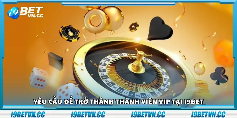Yêu cầu để trở thành thành viên VIP tại i9Bet